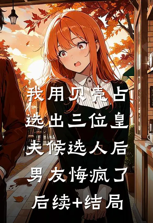 我用贝壳占选出三位皇夫候选人后，男友悔疯了后续+结局