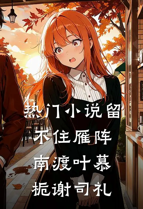 热门小说留不住雁阵南渡叶慕栀谢司礼