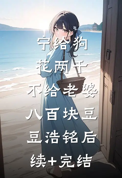 宁给狗花两千，不给老婆八百块豆豆浩铭后续+完结