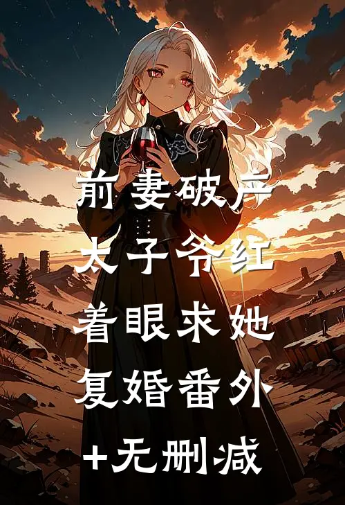 前妻破产，太子爷红着眼求她复婚番外+无删减