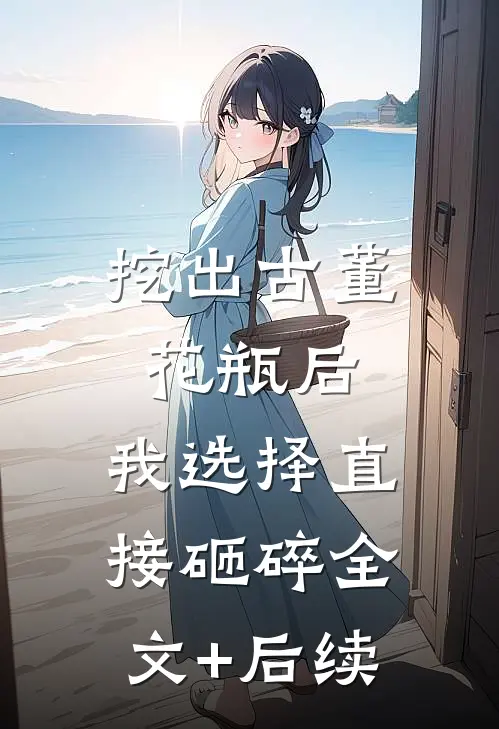 挖出古董花瓶后，我选择直接砸碎全文+后续