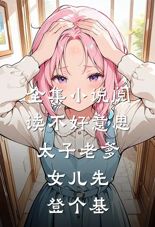 全集小说阅读不好意思太子老爹，女儿先登个基