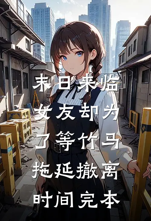 末日来临，女友却为了等竹马拖延撤离时间完本