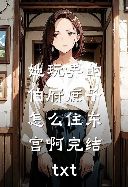 她玩弄的伯府庶子，怎么住东宫啊完结txt