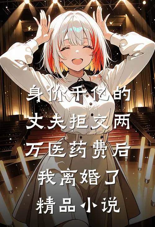 身价千亿的丈夫拒交两万医药费后，我离婚了精品小说
