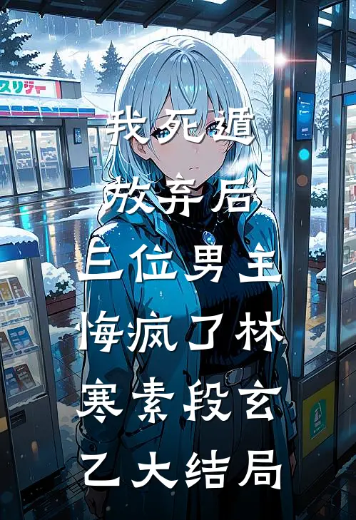我死遁放弃后，三位男主悔疯了林寒素段玄乙大结局