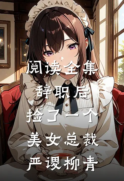 阅读全集辞职后，捡了一个美女总裁严谡柳青