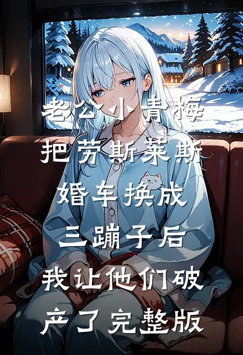 老公小青梅把劳斯莱斯婚车换成三蹦子后，我让他们破产了完整版