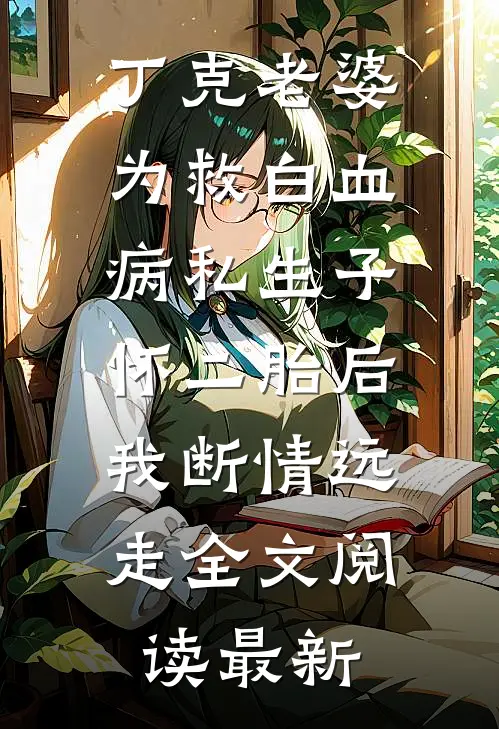 丁克老婆为救白血病私生子怀二胎后，我断情远走全文阅读最新