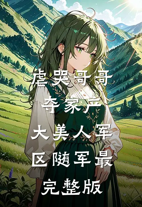 虐哭哥哥夺家产，大美人军区随军最完整版