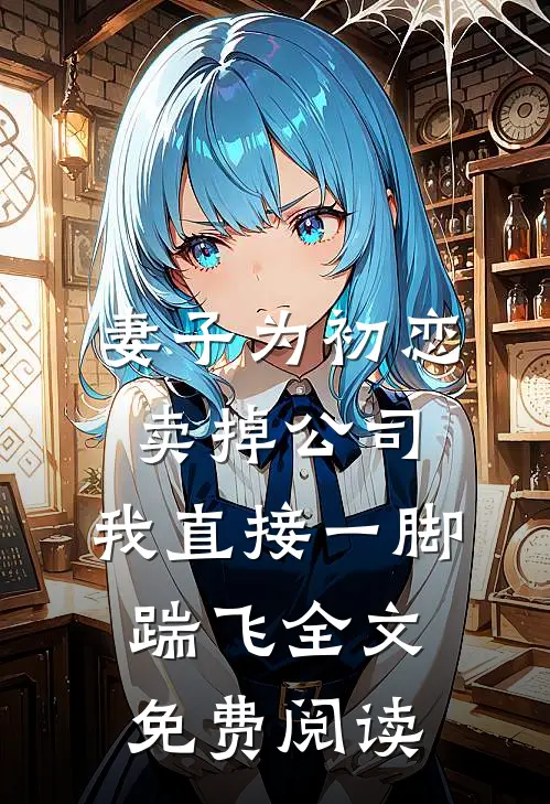 妻子为初恋卖掉公司，我直接一脚踹飞全文免费阅读
