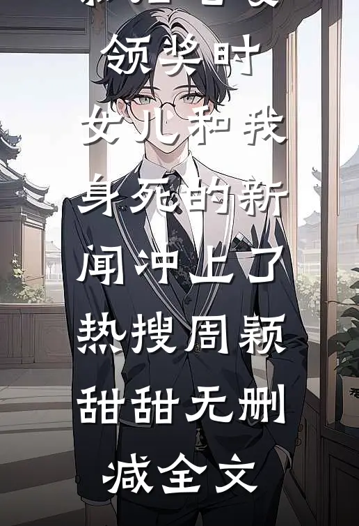 影后老婆领奖时，女儿和我身死的新闻冲上了热搜周颖甜甜无删减全文