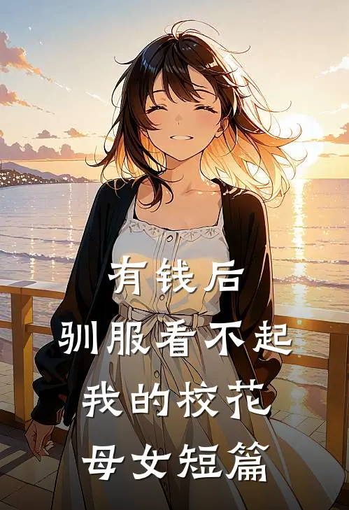 有钱后，驯服看不起我的校花母女短篇