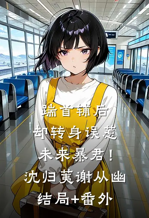 踹首辅后，却转身误惹未来暴君！沈归荑谢从幽结局+番外