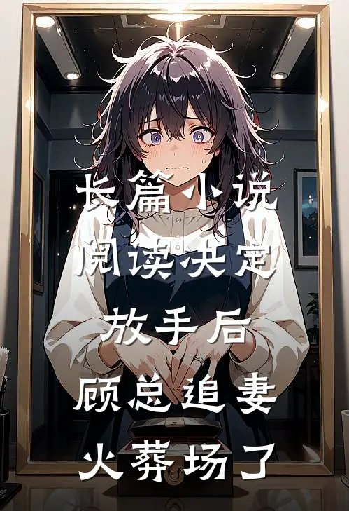 长篇小说阅读决定放手后，顾总追妻火葬场了