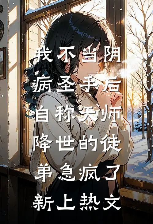 我不当阴病圣手后，自称天师降世的徒弟急疯了新上热文