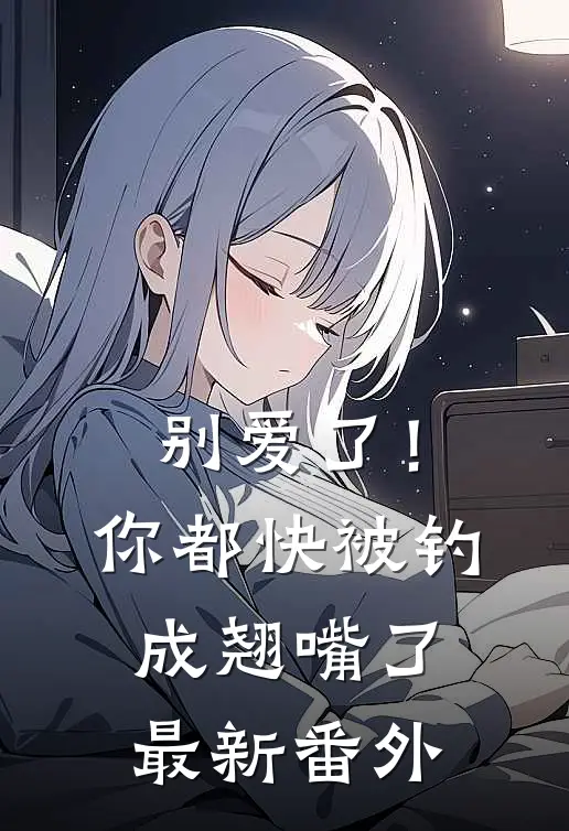 别爱了！你都快被钓成翘嘴了最新番外