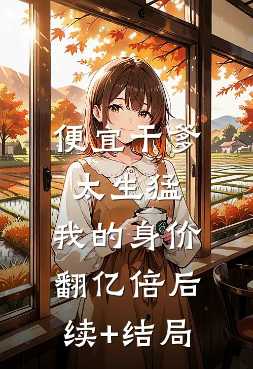 便宜干爹太生猛，我的身价翻亿倍后续+结局