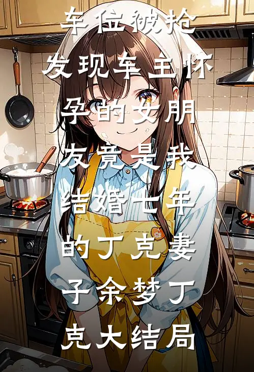 车位被抢，发现车主怀孕的女朋友竟是我结婚七年的丁克妻子余梦丁克大结局