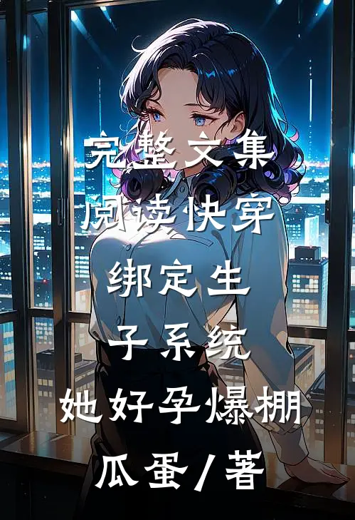 完整文集阅读快穿:绑定生子系统,她好孕爆棚瓜蛋 / 著