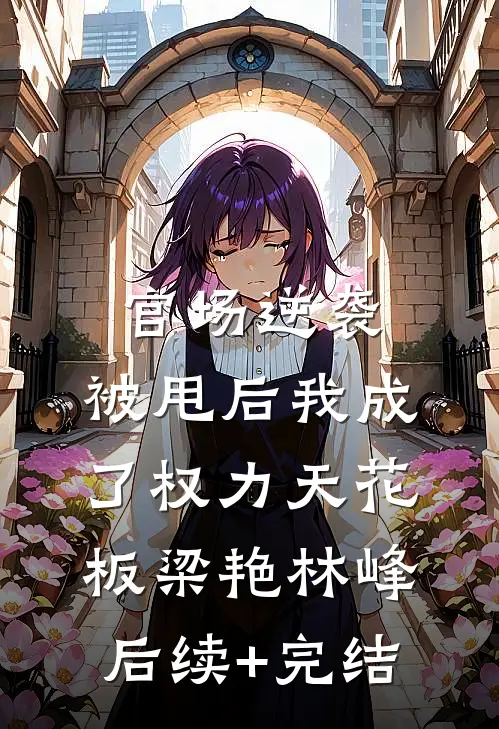 官场逆袭：被甩后我成了权力天花板梁艳林峰后续+完结