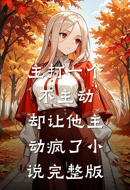 主打一个不主动，却让他主动疯了小说完整版
