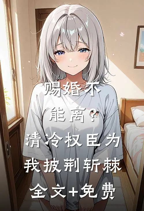 赐婚不能离？清冷权臣为我披荆斩棘全文+免费