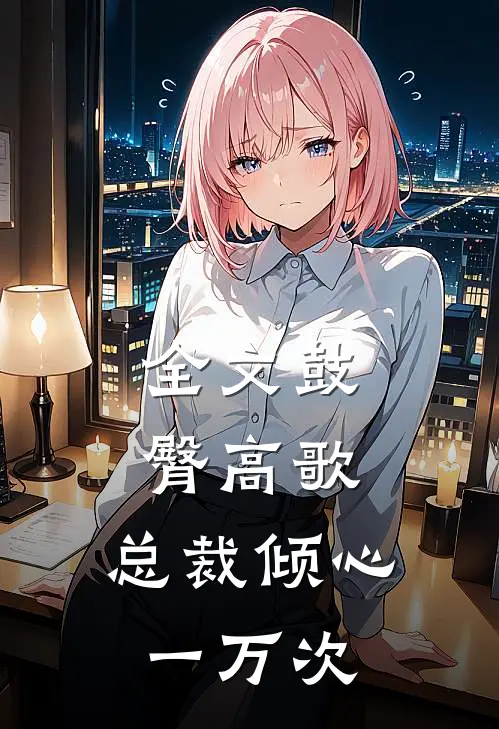 全文鼓臀高歌，总裁倾心一万次
