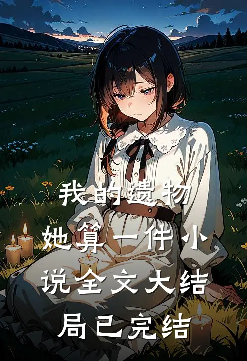 我的遗物，她算一件小说全文大结局已完结