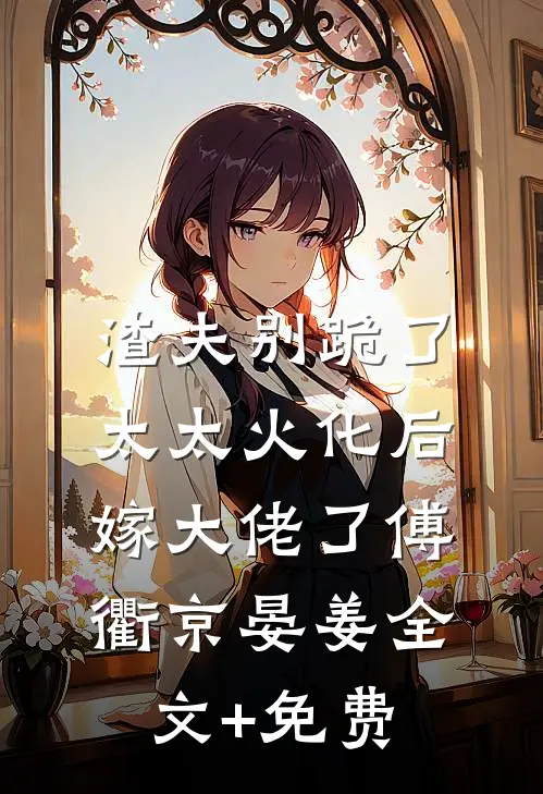 渣夫别跪了，太太火化后嫁大佬了傅衢京晏姜全文+免费