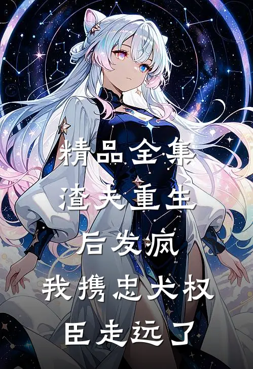 精品全集渣夫重生后发疯，我携忠犬权臣走远了