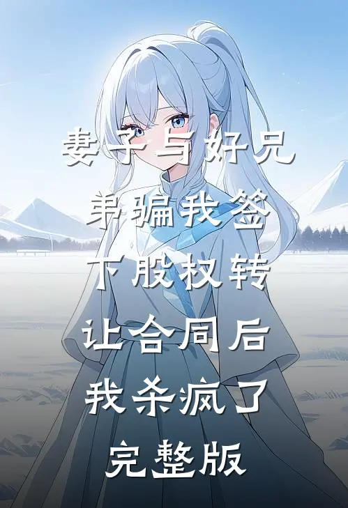 妻子与好兄弟骗我签下股权转让合同后，我杀疯了完整版