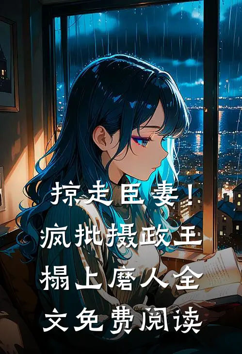 掠走臣妻！疯批摄政王榻上磨人全文免费阅读