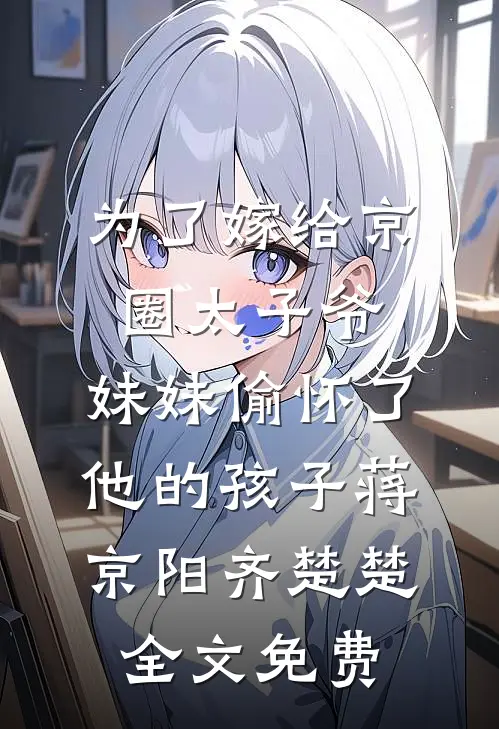 为了嫁给京圈太子爷，妹妹偷怀了他的孩子蒋京阳齐楚楚全文免费