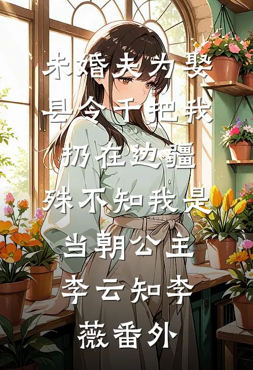 未婚夫为娶县令千把我扔在边疆，殊不知我是当朝公主,李云知李薇 番外