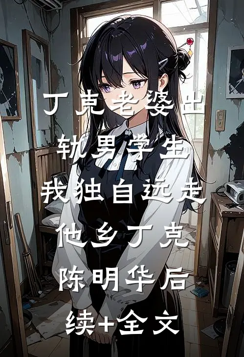 丁克老婆出轨男学生，我独自远走他乡丁克陈明华后续+全文