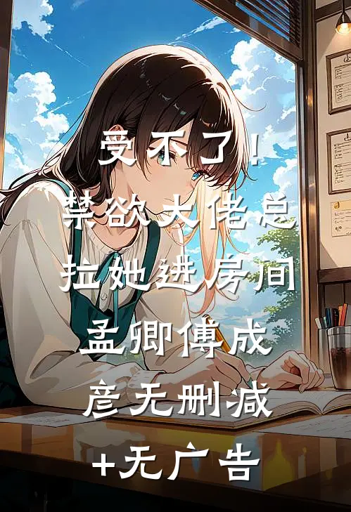 受不了！禁欲大佬总拉她进房间孟卿傅成彦无删减+无广告