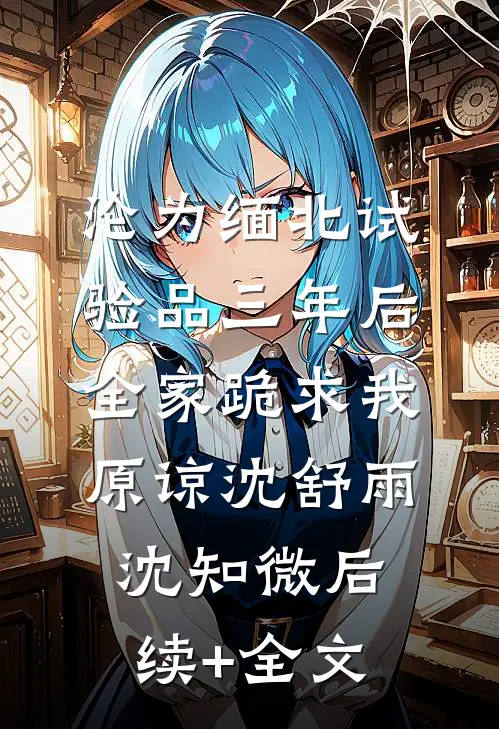 沦为缅北试验品三年后，全家跪求我原谅沈舒雨沈知微后续+全文