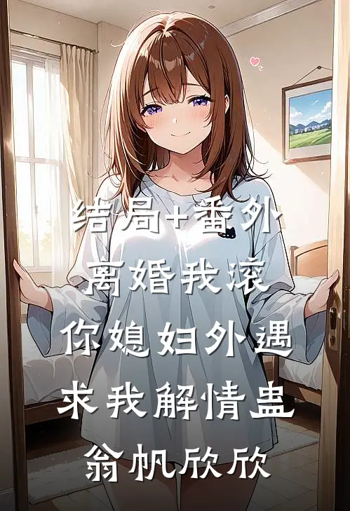 结局+番外离婚我滚，你媳妇外遇求我解情蛊翁帆欣欣