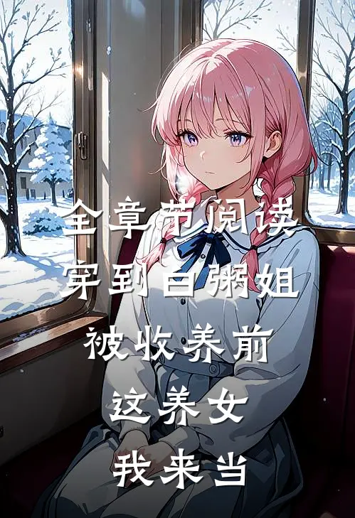 全章节阅读穿到白粥姐被收养前，这养女我来当