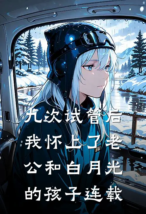 九次试管后，我怀上了老公和白月光的孩子连载