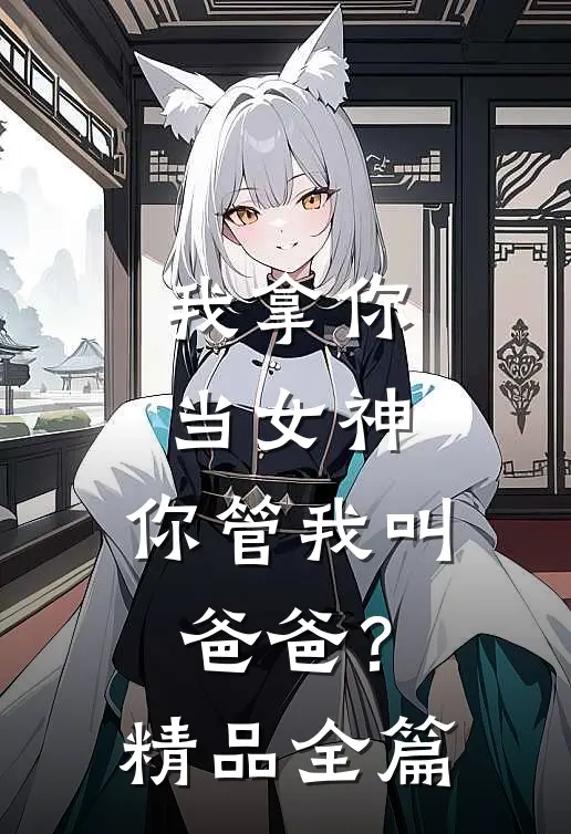 我拿你当女神，你管我叫爸爸？精品全篇