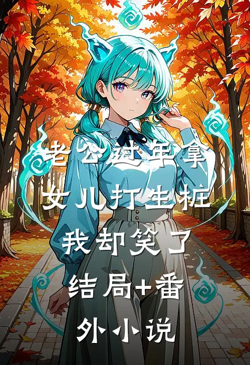 老公过年拿女儿打生桩，我却笑了结局+番外小说