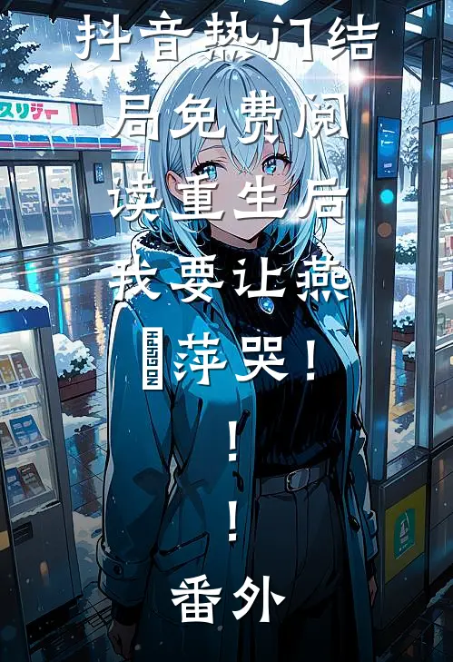 抖音热门结局免费阅读重生后，我要让燕東萍哭！！！番外
