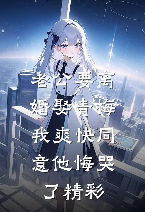 老公要离婚娶青梅，我爽快同意他悔哭了精彩