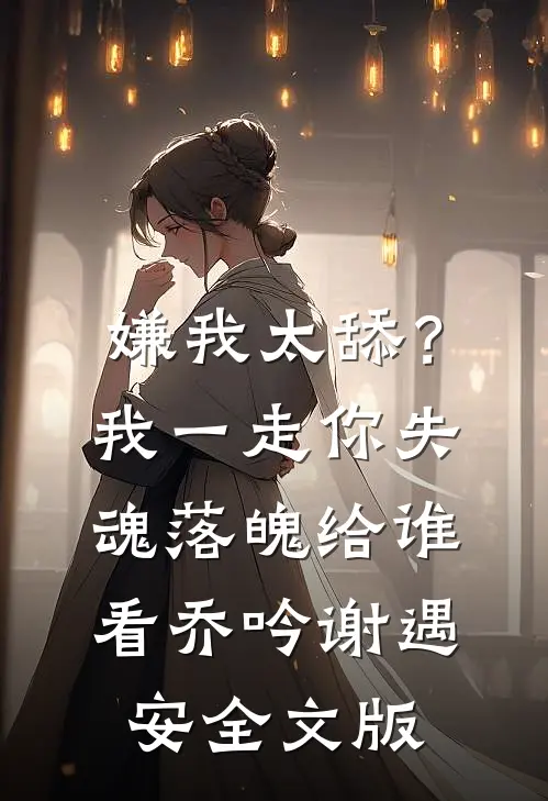 嫌我太舔？我一走你失魂落魄给谁看乔吟谢遇安全文版