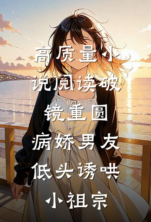高质量小说阅读破镜重圆：病娇男友低头诱哄小祖宗