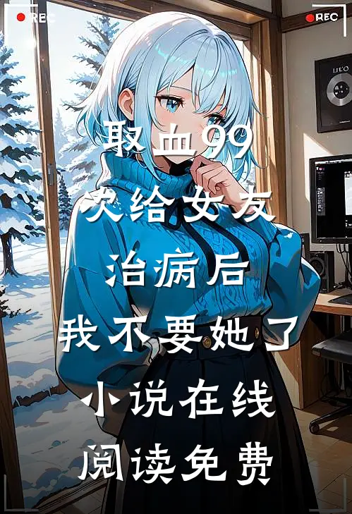 取血99次给女友治病后，我不要她了小说在线阅读免费