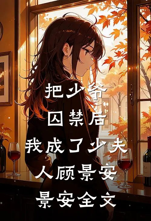 把少爷囚禁后，我成了少夫人顾景安景安全文