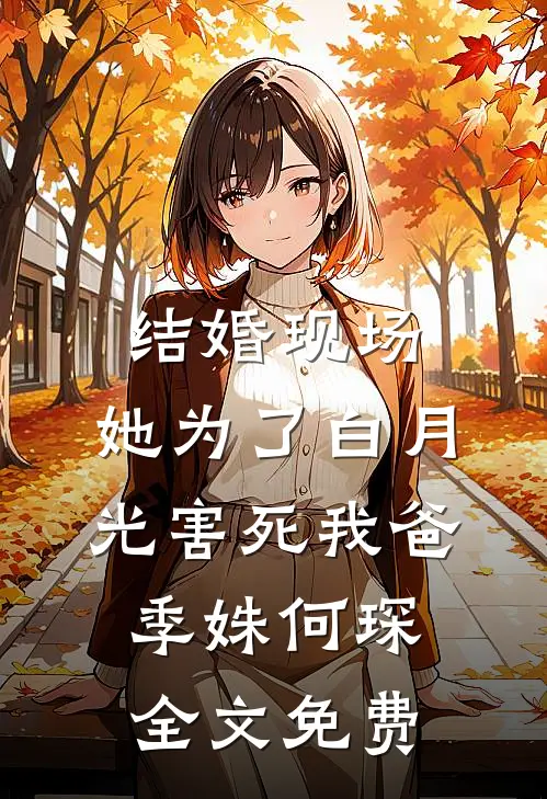 结婚现场，她为了白月光害死我爸季姝何琛全文免费